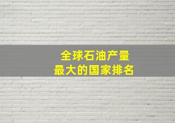 全球石油产量最大的国家排名