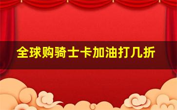 全球购骑士卡加油打几折