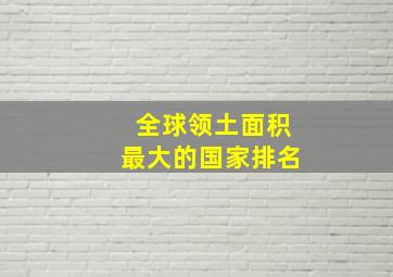 全球领土面积最大的国家排名