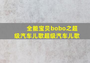 全能宝贝bobo之超级汽车儿歌超级汽车儿歌