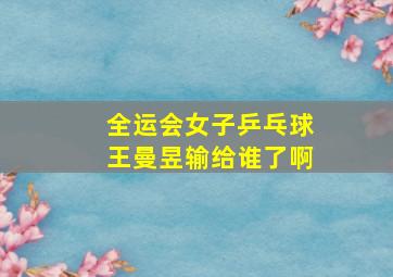 全运会女子乒乓球王曼昱输给谁了啊