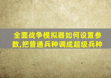 全面战争模拟器如何设置参数,把普通兵种调成超级兵种