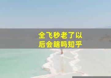 全飞秒老了以后会瞎吗知乎