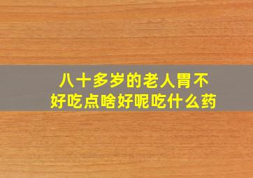 八十多岁的老人胃不好吃点啥好呢吃什么药