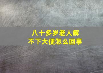 八十多岁老人解不下大便怎么回事