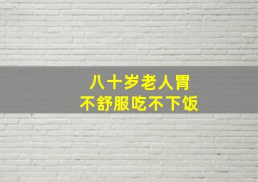 八十岁老人胃不舒服吃不下饭