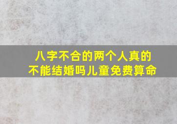 八字不合的两个人真的不能结婚吗儿童免费算命