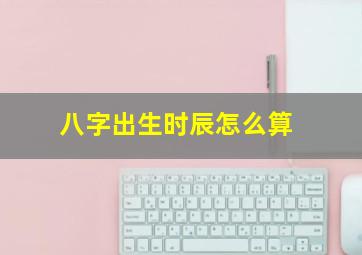 八字出生时辰怎么算