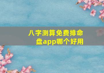 八字测算免费排命盘app哪个好用