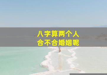 八字算两个人合不合婚姻呢