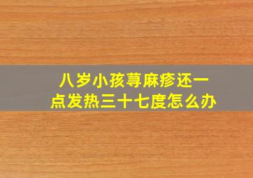 八岁小孩荨麻疹还一点发热三十七度怎么办