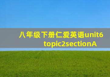 八年级下册仁爱英语unit6topic2sectionA