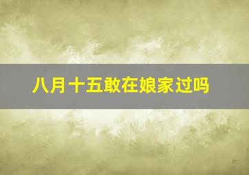 八月十五敢在娘家过吗