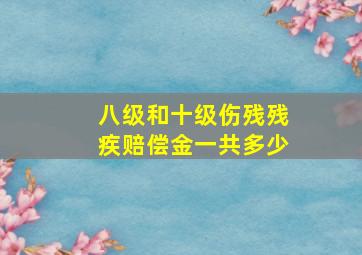 八级和十级伤残残疾赔偿金一共多少