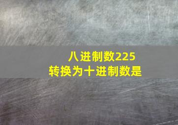 八进制数225转换为十进制数是