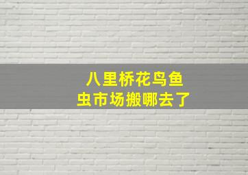 八里桥花鸟鱼虫市场搬哪去了