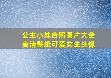 公主小妹合照图片大全高清壁纸可爱女生头像