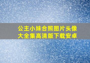 公主小妹合照图片头像大全集高清版下载安卓