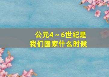 公元4～6世纪是我们国家什么时候