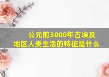 公元前3000年古埃及地区人类生活的特征是什么