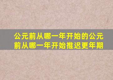 公元前从哪一年开始的公元前从哪一年开始推迟更年期