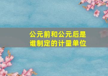 公元前和公元后是谁制定的计量单位