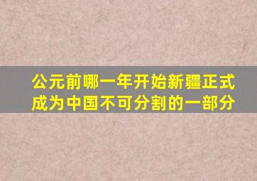 公元前哪一年开始新疆正式成为中国不可分割的一部分