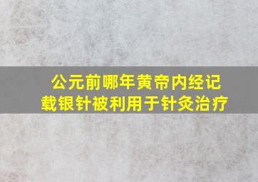 公元前哪年黄帝内经记载银针被利用于针灸治疗