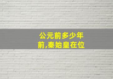 公元前多少年前,秦始皇在位