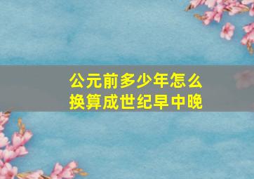 公元前多少年怎么换算成世纪早中晚