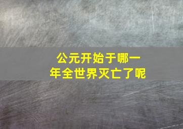 公元开始于哪一年全世界灭亡了呢