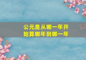 公元是从哪一年开始算哪年到哪一年