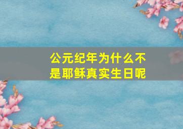 公元纪年为什么不是耶稣真实生日呢