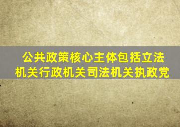 公共政策核心主体包括立法机关行政机关司法机关执政党