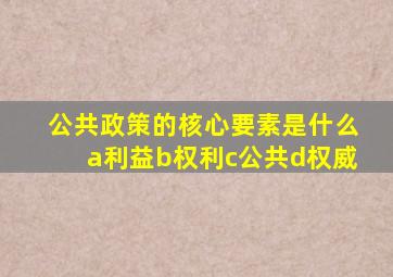 公共政策的核心要素是什么a利益b权利c公共d权威