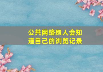 公共网络别人会知道自己的浏览记录