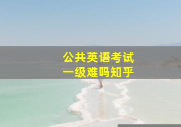 公共英语考试一级难吗知乎