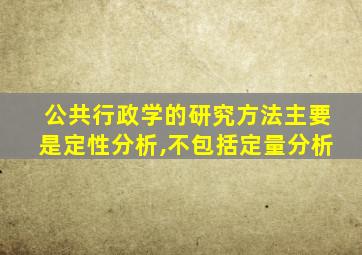 公共行政学的研究方法主要是定性分析,不包括定量分析