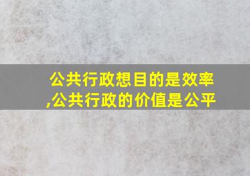 公共行政想目的是效率,公共行政的价值是公平