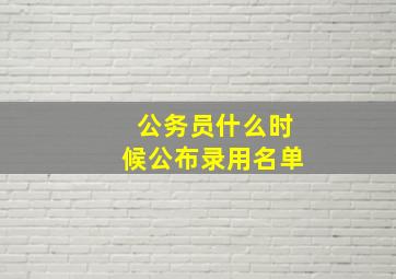 公务员什么时候公布录用名单