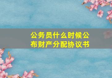 公务员什么时候公布财产分配协议书