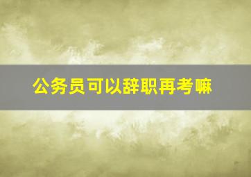 公务员可以辞职再考嘛