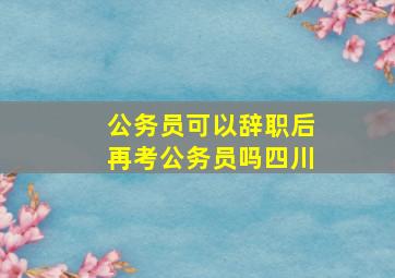 公务员可以辞职后再考公务员吗四川