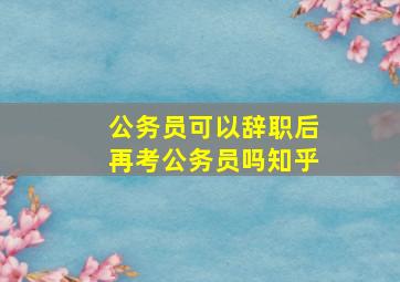 公务员可以辞职后再考公务员吗知乎