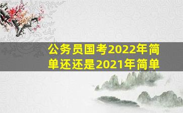 公务员国考2022年简单还还是2021年简单