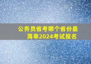 公务员省考哪个省份最简单2024考试报名