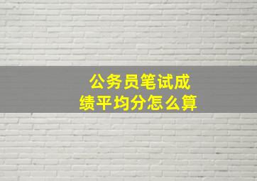 公务员笔试成绩平均分怎么算