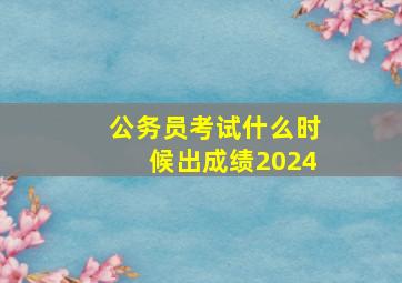 公务员考试什么时候出成绩2024