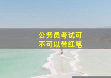 公务员考试可不可以带红笔