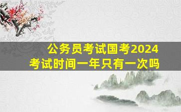 公务员考试国考2024考试时间一年只有一次吗